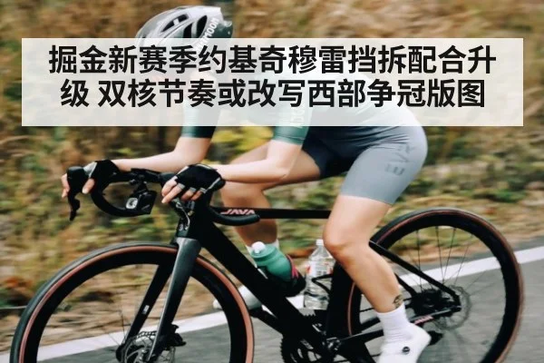 掘金新赛季约基奇穆雷挡拆配合升级 双核节奏或改写西部争冠版图