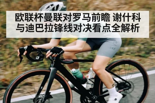 欧联杯曼联对罗马前瞻 谢什科与迪巴拉锋线对决看点全解析