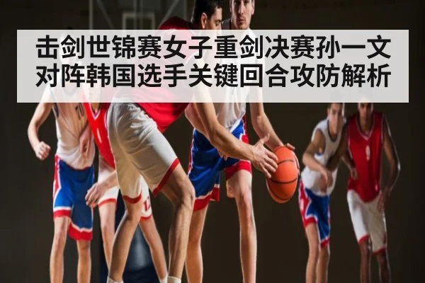 击剑世锦赛女子重剑决赛孙一文对阵韩国选手关键回合攻防解析