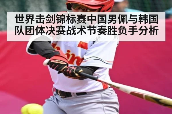 世界击剑锦标赛中国男佩与韩国队团体决赛战术节奏胜负手分析